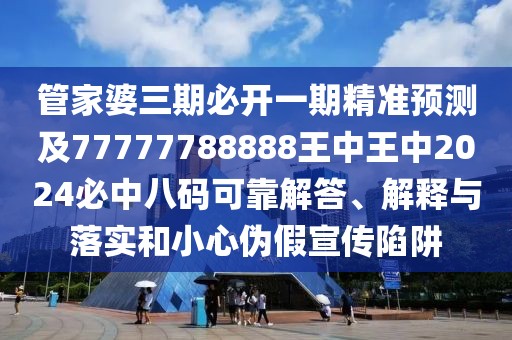 管家婆三期必開一期精準(zhǔn)預(yù)測及77777788888王中王中2024必中八碼可靠解答、解釋與落實(shí)和小心偽假宣傳陷阱
