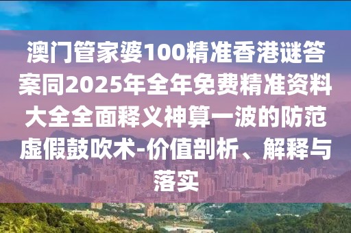 澳門(mén)管家婆100精準(zhǔn)香港謎答案同2025年全年免費(fèi)精準(zhǔn)資料大全全面釋義神算一波的防范虛假鼓吹術(shù)-價(jià)值剖析、解釋與落實(shí)