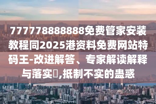 777778888888免費管家安裝教程同2025港資料免費網站特碼王-改進解答、專家解讀解釋與落實?,抵制不實的蠱惑