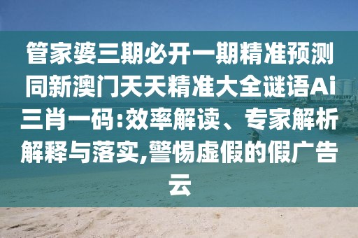 管家婆三期必開一期精準預測同新澳門天天精準大全謎語Ai三肖一碼:效率解讀、專家解析解釋與落實,警惕虛假的假廣告云