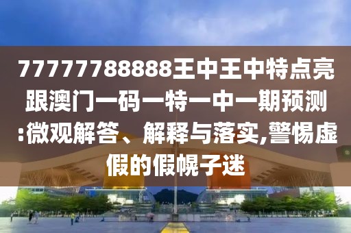 77777788888王中王中特點(diǎn)亮跟澳門(mén)一碼一特一中一期預(yù)測(cè):微觀解答、解釋與落實(shí),警惕虛假的假幌子迷
