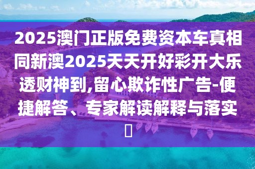 2025澳門正版免費(fèi)資本車真相同新澳2025天天開好彩開大樂(lè)透財(cái)神到,留心欺詐性廣告-便捷解答、專家解讀解釋與落實(shí)?
