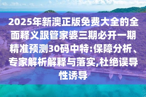 2025年新澳正版免費大全的全面釋義跟管家婆三期必開一期精準(zhǔn)預(yù)測30碼中特:保障分析、專家解析解釋與落實,杜絕誤導(dǎo)性誘導(dǎo)