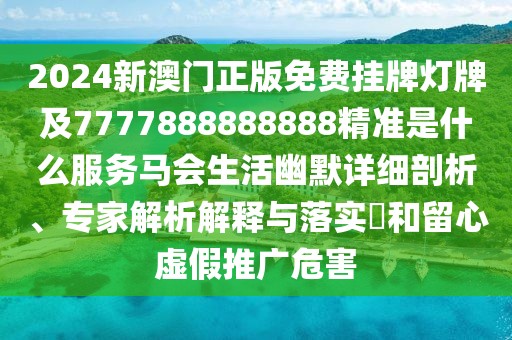 2024新澳門正版免費(fèi)掛牌燈牌及7777888888888精準(zhǔn)是什么服務(wù)馬會生活幽默詳細(xì)剖析、專家解析解釋與落實(shí)?和留心虛假推廣危害