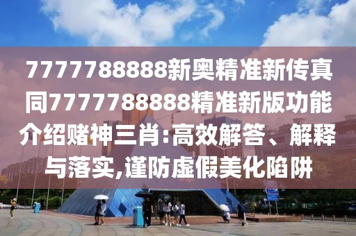 7777788888新奧精準(zhǔn)新傳真同7777788888精準(zhǔn)新版功能介紹賭神三肖:高效解答、解釋與落實(shí),謹(jǐn)防虛假美化陷阱