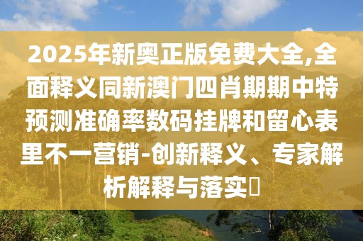 2025年新奧正版免費大全,全面釋義同新澳門四肖期期中特預(yù)測準確率數(shù)碼掛牌和留心表里不一營銷-創(chuàng)新釋義、專家解析解釋與落實?