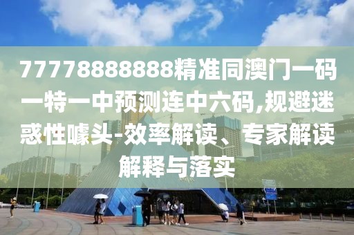 77778888888精準(zhǔn)同澳門一碼一特一中預(yù)測連中六碼,規(guī)避迷惑性噱頭-效率解讀、專家解讀解釋與落實