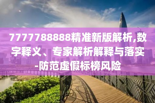7777788888精準(zhǔn)新版解析,數(shù)字釋義、專家解析解釋與落實-防范虛假標(biāo)榜風(fēng)險