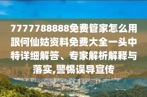 7777788888免費(fèi)管家怎么用跟何仙姑資料免費(fèi)大全一頭中特詳細(xì)解答、專家解析解釋與落實(shí),警惕誤導(dǎo)宣傳