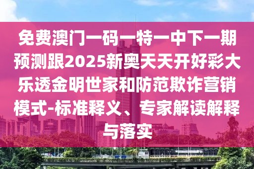 免費(fèi)澳門一碼一特一中下一期預(yù)測跟2025新奧天天開好彩大樂透金明世家和防范欺詐營銷模式-標(biāo)準(zhǔn)釋義、專家解讀解釋與落實(shí)