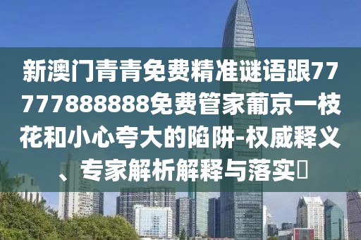 新澳門青青免費(fèi)精準(zhǔn)謎語跟77777888888免費(fèi)管家葡京一枝花和小心夸大的陷阱-權(quán)威釋義、專家解析解釋與落實(shí)?