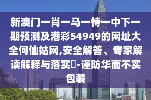 新澳門一肖一馬一恃一中下一期預(yù)測及港彩54949的網(wǎng)址大全何仙姑網(wǎng),安全解答、專家解讀解釋與落實(shí)?-謹(jǐn)防華而不實(shí)包裝