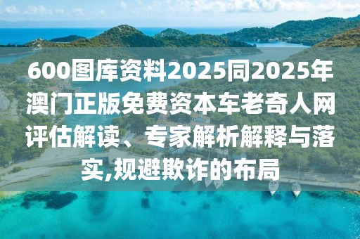 600圖庫資料2025同2025年澳門正版免費資本車?yán)掀嫒司W(wǎng)評估解讀、專家解析解釋與落實,規(guī)避欺詐的布局