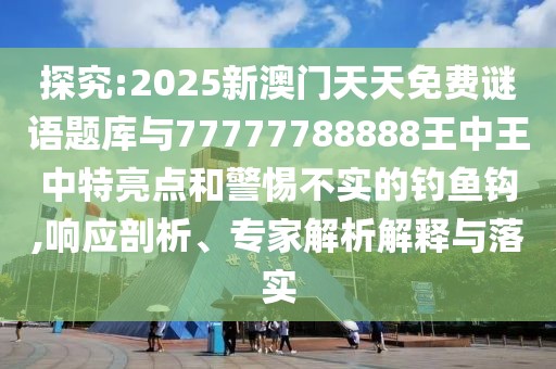探究:2025新澳門天天免費謎語題庫與77777788888王中王中特亮點和警惕不實的釣魚鉤,響應(yīng)剖析、專家解析解釋與落實