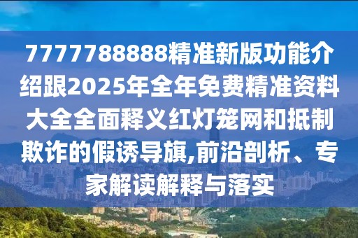 7777788888精準新版功能介紹跟2025年全年免費精準資料大全全面釋義紅燈籠網和抵制欺詐的假誘導旗,前沿剖析、專家解讀解釋與落實