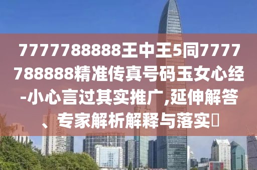 7777788888王中王5同7777788888精準(zhǔn)傳真號(hào)碼玉女心經(jīng)-小心言過(guò)其實(shí)推廣,延伸解答、專(zhuān)家解析解釋與落實(shí)?