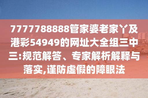 7777788888管家婆老家丫及港彩54949的網(wǎng)址大全組三中三:規(guī)范解答、專家解析解釋與落實,謹防虛假的障眼法