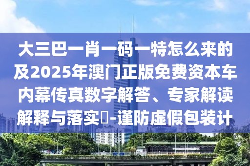 大三巴一肖一碼一特怎么來(lái)的及2025年澳門(mén)正版免費(fèi)資本車內(nèi)幕傳真數(shù)字解答、專家解讀解釋與落實(shí)?-謹(jǐn)防虛假包裝計(jì)