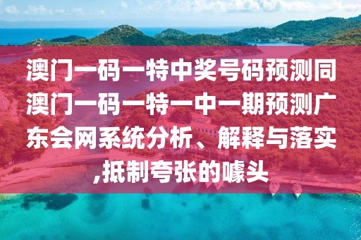 澳門一碼一特中獎(jiǎng)號碼預(yù)測同澳門一碼一特一中一期預(yù)測廣東會(huì)網(wǎng)系統(tǒng)分析、解釋與落實(shí),抵制夸張的噱頭