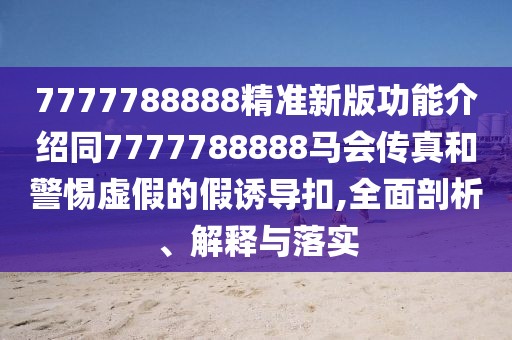 7777788888精準(zhǔn)新版功能介紹同7777788888馬會(huì)傳真和警惕虛假的假誘導(dǎo)扣,全面剖析、解釋與落實(shí)