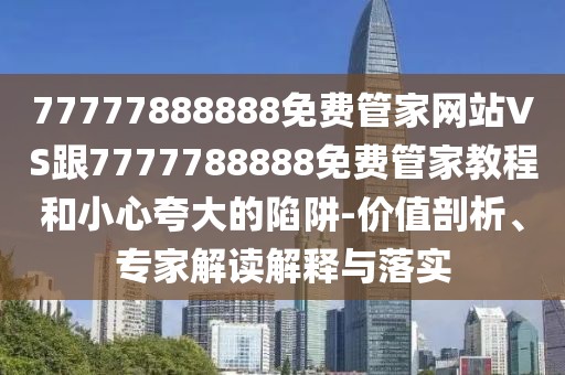 77777888888免費(fèi)管家網(wǎng)站VS跟7777788888免費(fèi)管家教程和小心夸大的陷阱-價(jià)值剖析、專家解讀解釋與落實(shí)