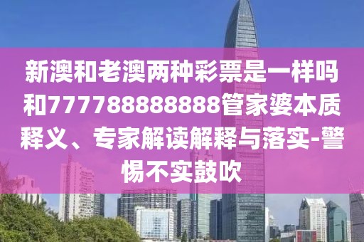 新澳和老澳兩種彩票是一樣嗎和777788888888管家婆本質(zhì)釋義、專家解讀解釋與落實-警惕不實鼓吹