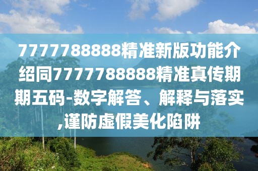 7777788888精準新版功能介紹同7777788888精準真?zhèn)髌谄谖宕a-數(shù)字解答、解釋與落實,謹防虛假美化陷阱