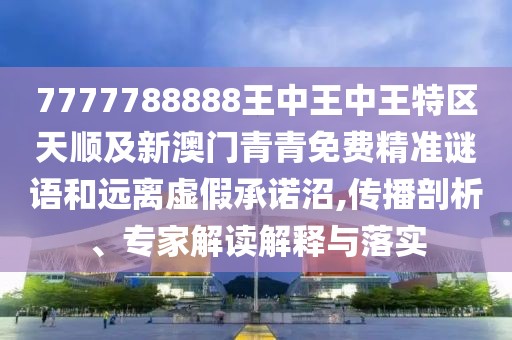 7777788888王中王中王特區(qū)天順及新澳門青青免費精準謎語和遠離虛假承諾沼,傳播剖析、專家解讀解釋與落實