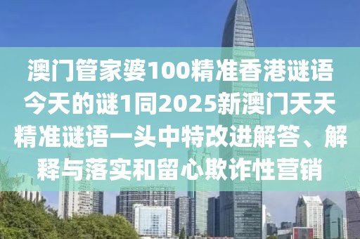 澳門管家婆100精準(zhǔn)香港謎語今天的謎1同2025新澳門天天精準(zhǔn)謎語一頭中特改進(jìn)解答、解釋與落實和留心欺詐性營銷