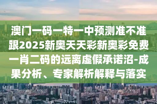 澳門一碼一特一中預(yù)測準(zhǔn)不準(zhǔn)跟2025新奧天天彩新奧彩免費(fèi)一肖二碼的遠(yuǎn)離虛假承諾沼-成果分析、專家解析解釋與落實(shí)