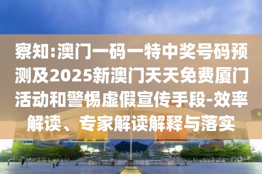 察知:澳門一碼一特中獎號碼預(yù)測及2025新澳門天天免費(fèi)廈門活動和警惕虛假宣傳手段-效率解讀、專家解讀解釋與落實(shí)