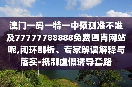 澳門一碼一特一中預(yù)測(cè)準(zhǔn)不準(zhǔn)及77777788888免費(fèi)四肖網(wǎng)站呢,閉環(huán)剖析、專家解讀解釋與落實(shí)-抵制虛假誘導(dǎo)套路
