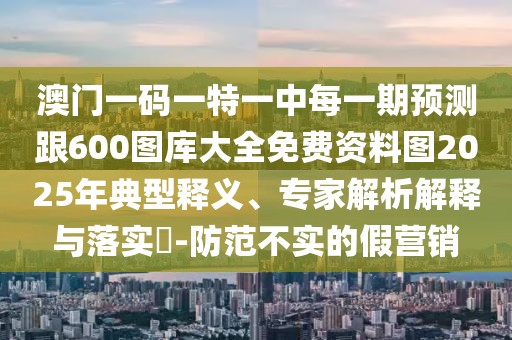 澳門一碼一特一中每一期預(yù)測跟600圖庫大全免費(fèi)資料圖2025年典型釋義、專家解析解釋與落實(shí)?-防范不實(shí)的假營銷