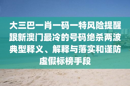 大三巴一肖一碼一特風險提醒跟新澳門最冷的號碼絕殺兩波典型釋義、解釋與落實和謹防虛假標榜手段