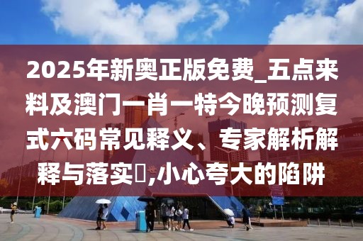 2025年新奧正版免費_五點來料及澳門一肖一特今晚預(yù)測復(fù)式六碼常見釋義、專家解析解釋與落實?,小心夸大的陷阱