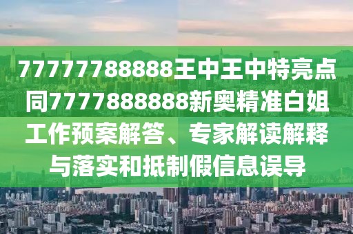 77777788888王中王中特亮點同7777888888新奧精準白姐工作預(yù)案解答、專家解讀解釋與落實和抵制假信息誤導