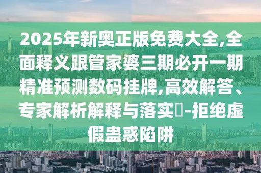 2025年新奧正版免費大全,全面釋義跟管家婆三期必開一期精準(zhǔn)預(yù)測數(shù)碼掛牌,高效解答、專家解析解釋與落實?-拒絕虛假蠱惑陷阱
