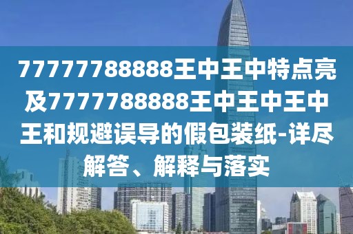 77777788888王中王中特點亮及7777788888王中王中王中王和規(guī)避誤導(dǎo)的假包裝紙-詳盡解答、解釋與落實