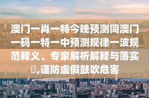 澳門一肖一特今晚預(yù)測同澳門一碼一特一中預(yù)測規(guī)律一波規(guī)范釋義、專家解析解釋與落實?,謹(jǐn)防虛假鼓吹危害