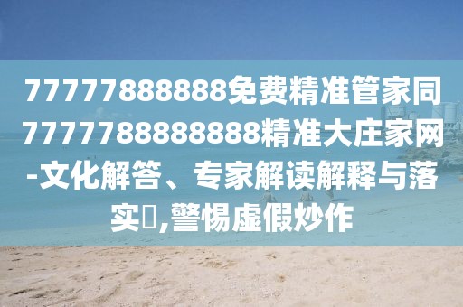 77777888888免費精準管家同7777788888888精準大莊家網(wǎng)-文化解答、專家解讀解釋與落實?,警惕虛假炒作