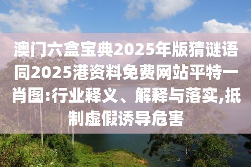 澳門六盒寶典2025年版猜謎語同2025港資料免費(fèi)網(wǎng)站平特一肖圖:行業(yè)釋義、解釋與落實(shí),抵制虛假誘導(dǎo)危害