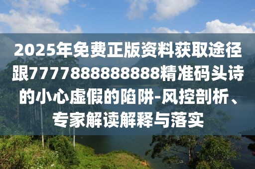 2025年免費(fèi)正版資料獲取途徑跟7777888888888精準(zhǔn)碼頭詩的小心虛假的陷阱-風(fēng)控剖析、專家解讀解釋與落實(shí)