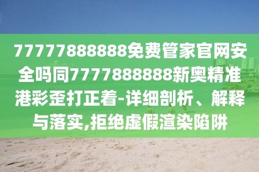 77777888888免費管家官網(wǎng)安全嗎同7777888888新奧精準港彩歪打正著-詳細剖析、解釋與落實,拒絕虛假渲染陷阱