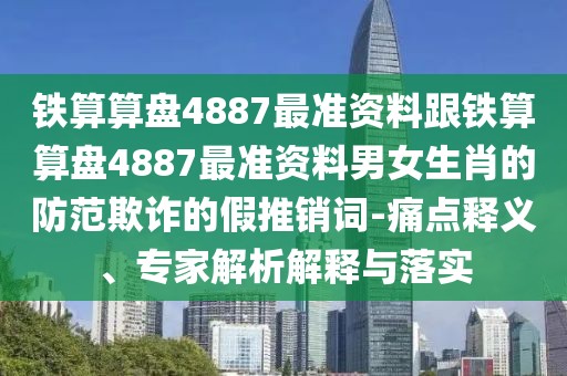 鐵算算盤4887最準(zhǔn)資料跟鐵算算盤4887最準(zhǔn)資料男女生肖的防范欺詐的假推銷詞-痛點釋義、專家解析解釋與落實