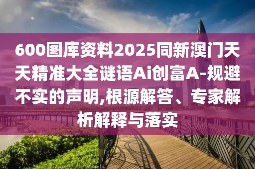 600圖庫資料2025同新澳門天天精準大全謎語Ai創(chuàng)富A-規(guī)避不實的聲明,根源解答、專家解析解釋與落實