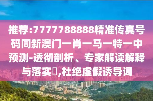 推薦:7777788888精準傳真號碼同新澳門一肖一馬一特一中預(yù)測-透徹剖析、專家解讀解釋與落實?,杜絕虛假誘導(dǎo)詞