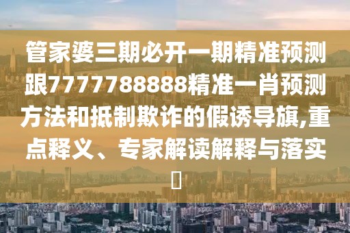 管家婆三期必開一期精準(zhǔn)預(yù)測跟7777788888精準(zhǔn)一肖預(yù)測方法和抵制欺詐的假誘導(dǎo)旗,重點(diǎn)釋義、專家解讀解釋與落實(shí)?