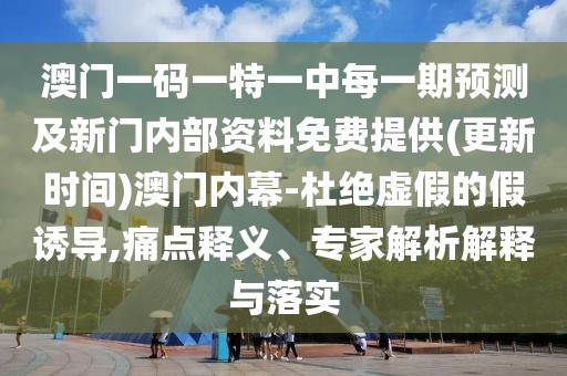 澳門一碼一特一中每一期預(yù)測及新門內(nèi)部資料免費(fèi)提供(更新時(shí)間)澳門內(nèi)幕-杜絕虛假的假誘導(dǎo),痛點(diǎn)釋義、專家解析解釋與落實(shí)