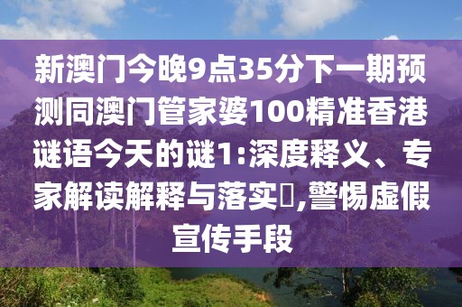 新澳門(mén)今晚9點(diǎn)35分下一期預(yù)測(cè)同澳門(mén)管家婆100精準(zhǔn)香港謎語(yǔ)今天的謎1:深度釋義、專家解讀解釋與落實(shí)?,警惕虛假宣傳手段