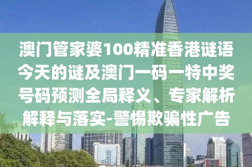 澳門管家婆100精準(zhǔn)香港謎語今天的謎及澳門一碼一特中獎號碼預(yù)測全局釋義、專家解析解釋與落實-警惕欺騙性廣告